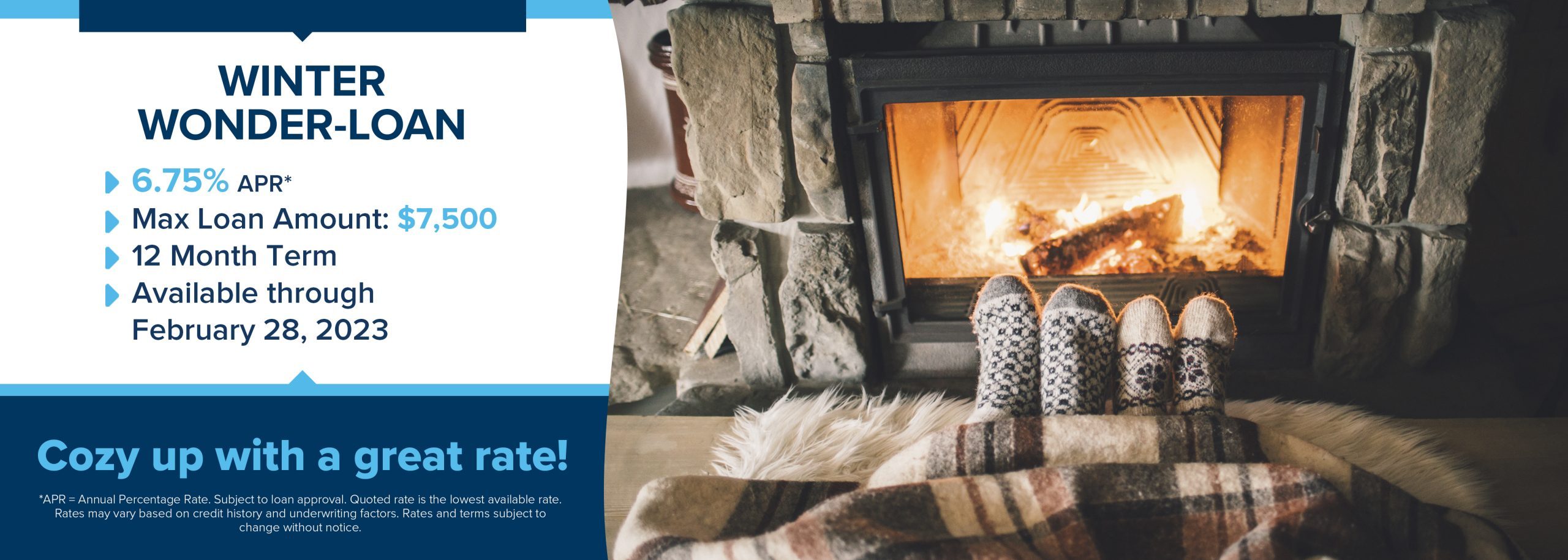 Image: cozy up to the fire, two pairs of cozy socks under a warm blanket. Text: Winter Wonder-Loan 6.75% APR*, max 12 month term, available through February 28, 2023. Cozy up to a great rate!